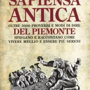 Sapiensa antica. Oltre 3000 proverbi e modi di dire del Piemonte spiegano e raccontano come vivere meglio e essere più sereni A Buon Prezzo