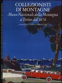 Collezionisti di montagne. Museo Nazionale della Montagna a Torino dal 1874. Ediz. italiana e inglese Spedito Oggi