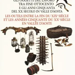 Quantità Limitata Le cose del nonno. Gli oggetti del lavoro tra fine Ottocento e gli anni Cinquanta del XX secolo in Valle d‘Aosta-Les outils entre la fine du XIXe siècle et les années Cinquante du XXe siècle en Vallée d‘Aoste. Ediz. a colori