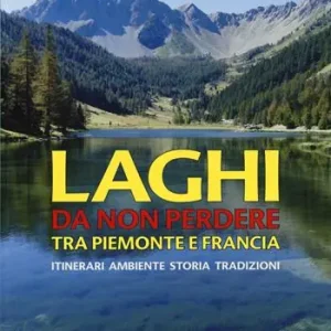 Laghi da non perdere tra Piemonte e Francia. Itinerari ambiente storia tradizioni Novità