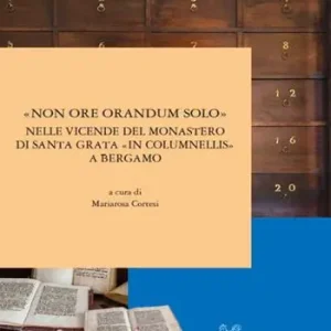 Ordina Subito «Non ore orandum solo» nelle vicende del monastero di Santa Grata «in Columnellis» a Bergamo. Ediz. illustrata