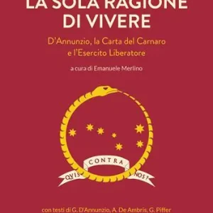 La sola ragione di vivere. D‘Annunzio, la Carta del Carnaro e l‘Esercito Liberatore Economico