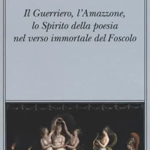 Prezzo Scontato Il guerriero, l‘amazzone, lo spirito della poesia nel verso immortale del Foscolo. Conversazione a tre voci