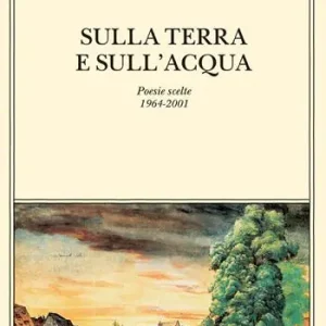 Sulla terra e sull’acqua. Poesie scelte (1964-2001) Prezzo Conveniente