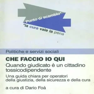 Che faccio io qui. Quando giudicato è un cittadino tossicodipendente. Una guida chiara per operatori della giustizia, della sicurezza e della cura Offerta Lampo
