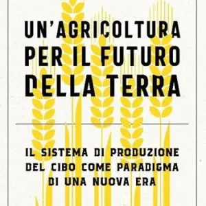 Un‘agricoltura per il futuro della Terra. Il sistema di produzione del cibo come paradigma di una nuova era Compra Online