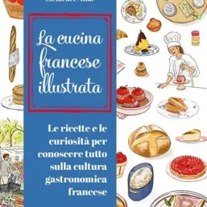 Offerta Lampo Cucina francese illustrata. Le ricette e le curiosità per conoscere tutto sulla cultura gastronomica francese. Ediz. a colori