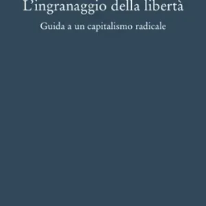 L‘ingranaggio della libertà. Guida a un capitalismo radicale Nuovo Arrivo
