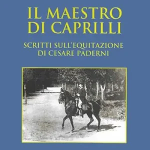 Il maestro di Caprilli. Scritti sull‘equitazione di Cesare Paderni Ultime Pezzi