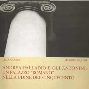 Andrea Palladio e gli Antonini un palazzo «Romano» nella Udine del Cinquecento. Ediz. illustrata Nuovo Arrivo