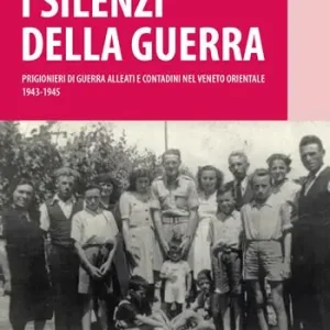 I silenzi della guerra. Prigionieri di guerra alleati e contadini nel Veneto orientale (1943-1945) Esclusivo