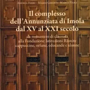 Soddisfatti O Rimborsati Il complesso dell‘Annunziata di Imola dal XV al XXI secolo. Da monastero di clausura alla Fondazione Istituzioni Riunite cappuccine, orfane, educande e alunne