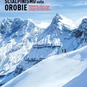 Offerta Lampo Scialpinismo sulle Orobie. Atrraversare. Itinerari e storie. 6 traversate e 66 itinerari ad anello tra Bergamo, Lecco, Sondrio e Brescia
