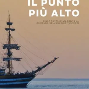 Il punto più alto. Sulla rotta di un sogno al comando dell‘Amerigo Vespucci Occasione Imperdibile