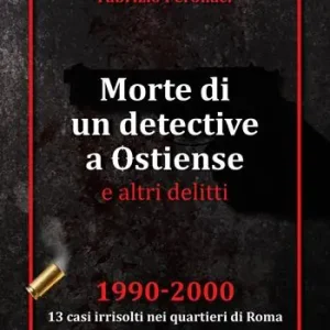 Morte di un detective a Ostiense e altri delitti. 1990-2000 13 casi irrisolti nei quartieri di Roma Esclusivo
