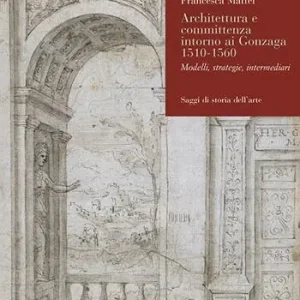 Architettura e committenza intorno ai Gonzaga 1510-1560. Modelli, strategie, intermediari Nuova Collezione