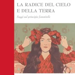 La radice del cielo e della terra. Saggi sul principio femminile Must-Have