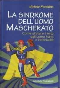Popolare La sindrome dell‘uomo mascherato. Come sfatare il mito dell‘uomo forte e insensibile