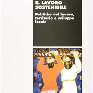 Popolare Il lavoro sostenibile. Politiche del lavoro, territorio e sviluppo locale