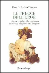 Affare Le frecce dell‘eroe. Le figure mitiche della giovinezza da Dioniso alla pubblicità dei jeans