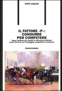 Offerta Lampo Il fattore «p» condurre per competere. Saper guidare gli uomini in situazioni difficili come far leva sul vantaggio competitivo risolutore