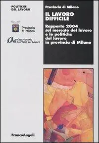 Il lavoro difficile. Rapporto 2004 sul mercato del lavoro e le politiche del lavoro in provincia di Milano Di Tendenza