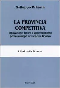 La provincia competitiva. Innovazione, lavoro e apprendimento per lo sviluppo del sistema Brianza Quantità Limitata