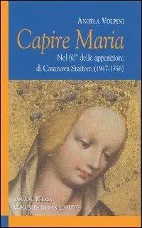 Capire Maria. Nel 60° anniversario delle apparizioni di Casanova Staffora (1947-1956) Nuova Collezione