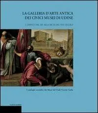 La galleria d‘arte antica dei Civici Musei di Udine. Vol. 1 Dipinti dal XIV alla metà del XVII secolo. Economico
