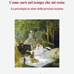 Reso Gratuito Come sarò nel tempo che mi resta. La psicologia in aiuto della persona anziana