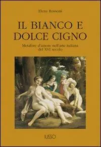 Il bianco e dolce cigno. Metafore d‘amore nell‘arte italiana del XVI secolo Prezzo Scontato