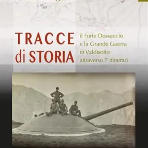 Tracce di storia. Il Forte Dossaccio e la Grande Guerra in Valdisotto attraverso 7 itinerari Ordina Subito