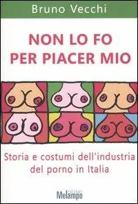 Non lo fo per piacer mio. Storia e costumi dell‘industria del porno in Italia Esclusivo