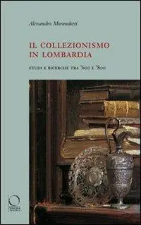 Il collezionismo in Lombardia. Studi e ricerche tra ‘600 e ‘800. Ediz. illustrata Sconto