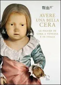 Professionale Avere una bella cera. Le figure in cera a Venezia e in Italia. Catalogo della mostra (Venezia, 10 maggio-25 giugno 2012). Ediz. illustrata