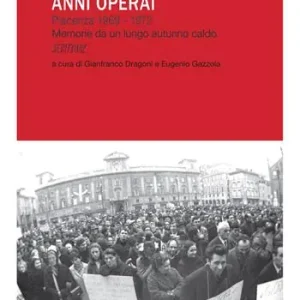 Anni operai. Piacenza 1969-1972. Memorie da un lungo autunno caldo Spedito Oggi