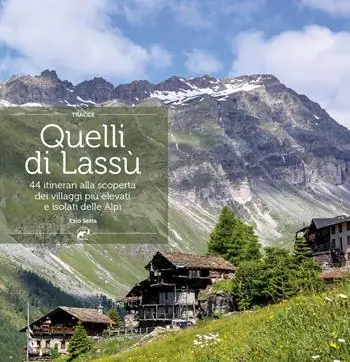 Solo Oggi Quelli di lassù. 44 itinerari alla scoperta dei villaggi più elevati e isolati delle Alpi