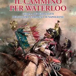 Must-Have Il cammino per Waterloo. Guida a luoghi e fatti dell‘ultima campagna di Napoleone