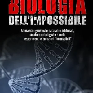 Novità Biologia dell‘impossibile. Alterazioni genetiche naturali e artificiali, creature mitologiche e reali, esperimenti e creazioni impossibili