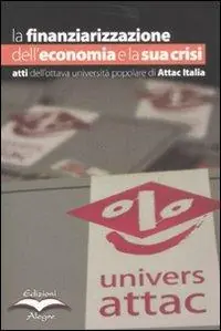 La finanziarizzazione dell‘economia e la sua crisi. Atti dell‘ottava Università popolare di Attac Italia Must-Have