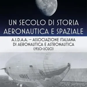 Non Perdere Un secolo di storia aeronautica e spaziale. A.I.D.A.A. Associazione Italiana di Aeronautica e Astronautica (1920-2020)
