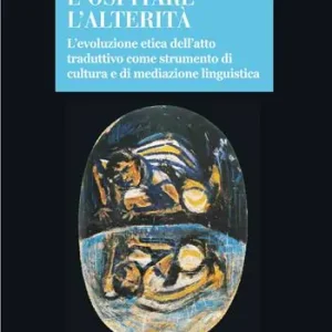 Riconoscere e ospitare l‘alterità. L‘evoluzione etica dell‘atto traduttivo come strumento di cultura e di mediazione linguistica Subito Disponibile