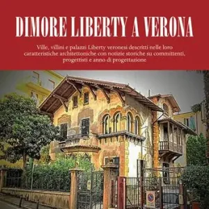 Dimore Liberty a Verona. Ville, villini e palazzi Liberty veronesi descritti nelle loro caratteristiche architettoniche con notizie storiche su committenti, progettisti e anno di progettazione Must-Have
