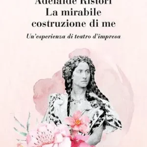 Adelaide Ristori. La mirabile costruzione di me. Un‘esperienza di teatro d‘impresa. Ediz. integrale Acquista Ora