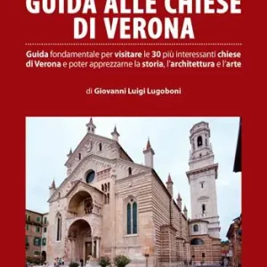 Guida alle chiese di Verona. Guida fondamentale per visitare le 30 più interessanti chiese di Verona e poter apprezzarne la storia, l’architettura e l’arte Reso Gratuito