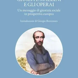 Giuseppe Mazzini e gli operai. Un messaggio di giustizia sociale in prospettiva europea Esclusivo