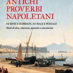 Antichi proverbi napoletani. Fa’ bene e scordate, fa’ male e penzace. Modi di dire, citazioni, poesiole e canzoncine A Buon Prezzo
