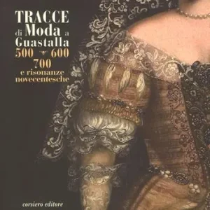 Tracce di moda a Guastalla. ‘500, ‘600‘ ‘700 e risonanze novecentesche. Catalogo della mostra (Guastalla 15 dicembre 2018-17 marzo 2019). Ediz. a colori Offerta Speciale