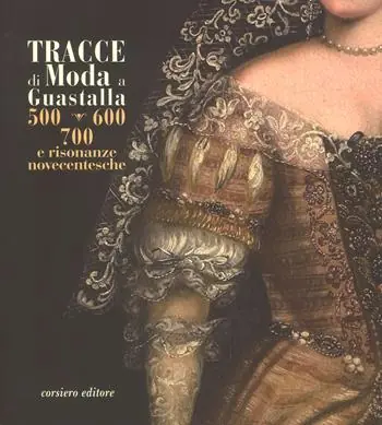 Tracce di moda a Guastalla. ‘500, ‘600‘ ‘700 e risonanze novecentesche. Catalogo della mostra (Guastalla 15 dicembre 2018-17 marzo 2019). Ediz. a colori Offerta Speciale