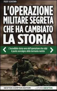 L‘operazione militare segreta che ha cambiato la storia. L‘incredibile storia vera dell‘operazione che colpì il punto nevralgico della Germania nazista Solo Oggi